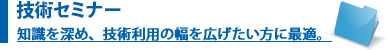 テクニカルセミナー知識を深め、技術利用の幅を広げたい方に最適。