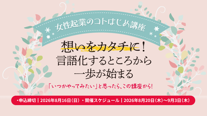 【女性起業のコトはじめ講座】 －想いをカタチに！言語化するところから一歩が始まるー女性起業のための連続講座
